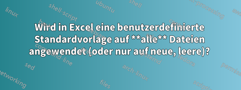 Wird in Excel eine benutzerdefinierte Standardvorlage auf **alle** Dateien angewendet (oder nur auf neue, leere)?