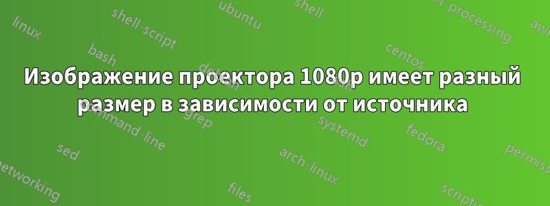 Изображение проектора 1080p имеет разный размер в зависимости от источника