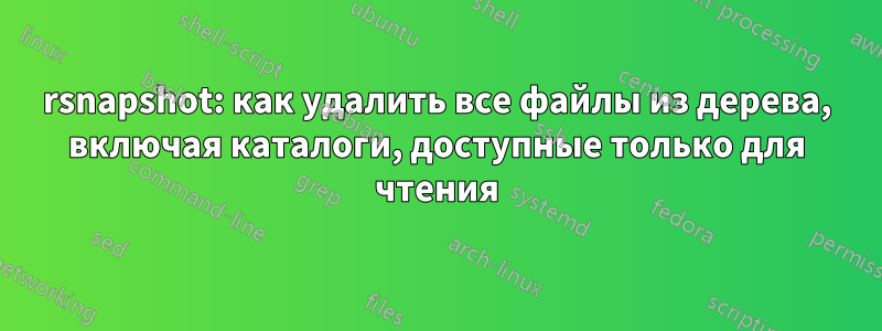 rsnapshot: как удалить все файлы из дерева, включая каталоги, доступные только для чтения