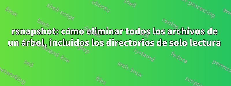 rsnapshot: cómo eliminar todos los archivos de un árbol, incluidos los directorios de solo lectura