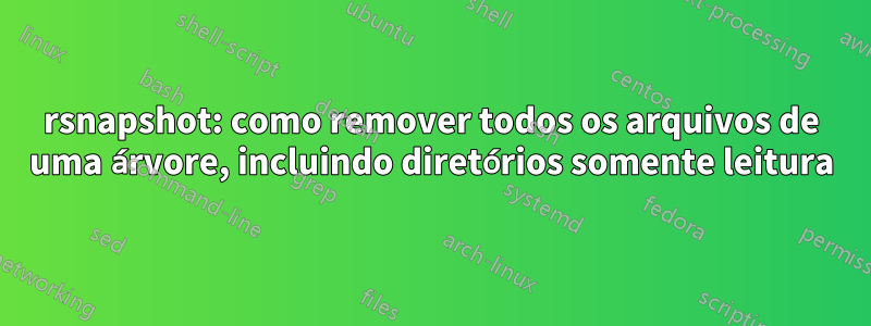 rsnapshot: como remover todos os arquivos de uma árvore, incluindo diretórios somente leitura