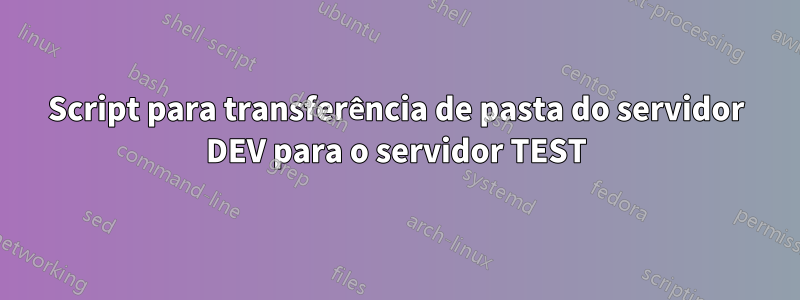 Script para transferência de pasta do servidor DEV para o servidor TEST