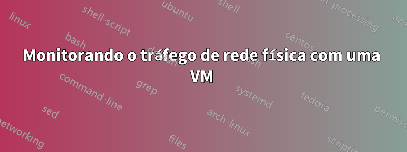 Monitorando o tráfego de rede física com uma VM