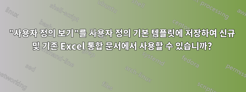 "사용자 정의 보기"를 사용자 정의 기본 템플릿에 저장하여 신규 및 기존 Excel 통합 문서에서 사용할 수 있습니까?