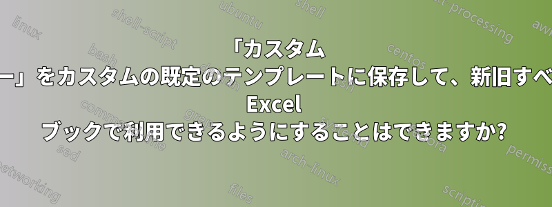 「カスタム ビュー」をカスタムの既定のテンプレートに保存して、新旧すべての Excel ブックで利用できるようにすることはできますか?