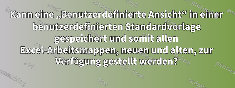 Kann eine „Benutzerdefinierte Ansicht“ in einer benutzerdefinierten Standardvorlage gespeichert und somit allen Excel-Arbeitsmappen, neuen und alten, zur Verfügung gestellt werden?