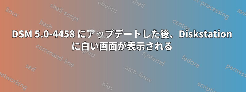 DSM 5.0-4458 にアップデートした後、Diskstation に白い画面が表示される