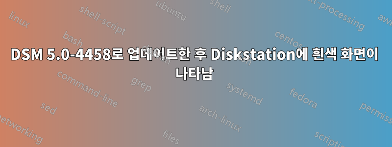 DSM 5.0-4458로 업데이트한 후 Diskstation에 흰색 화면이 나타남