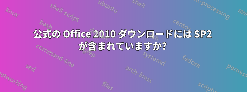 公式の Office 2010 ダウンロードには SP2 が含まれていますか?