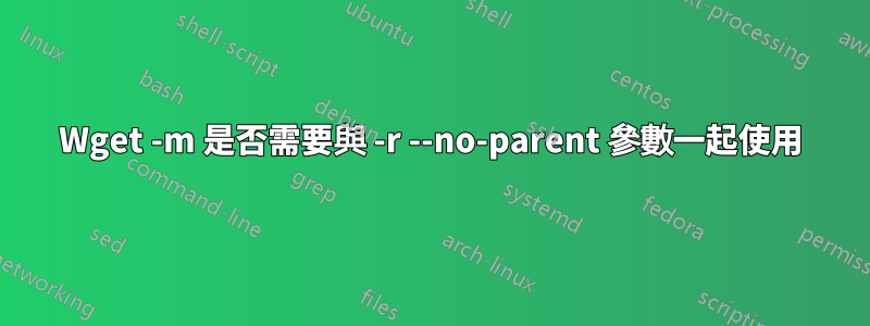 Wget -m 是否需要與 -r --no-parent 參數一起使用