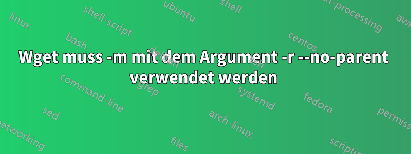 Wget muss -m mit dem Argument -r --no-parent verwendet werden