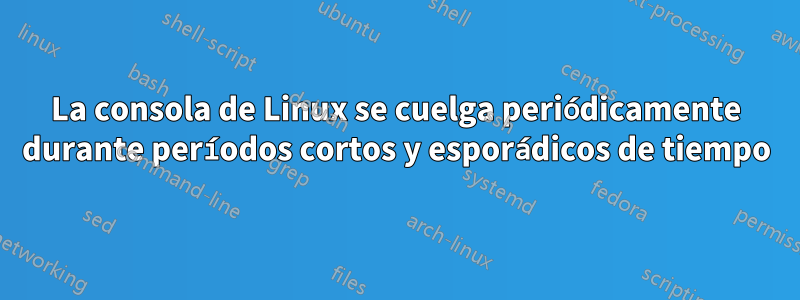 La consola de Linux se cuelga periódicamente durante períodos cortos y esporádicos de tiempo