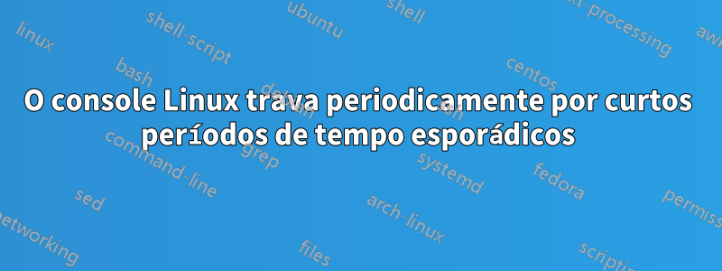 O console Linux trava periodicamente por curtos períodos de tempo esporádicos