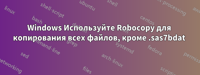 Windows Используйте Robocopy для копирования всех файлов, кроме .sas7bdat