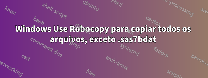 Windows Use Robocopy para copiar todos os arquivos, exceto .sas7bdat