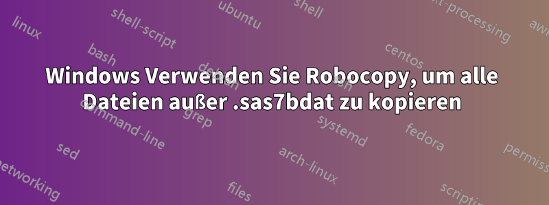 Windows Verwenden Sie Robocopy, um alle Dateien außer .sas7bdat zu kopieren