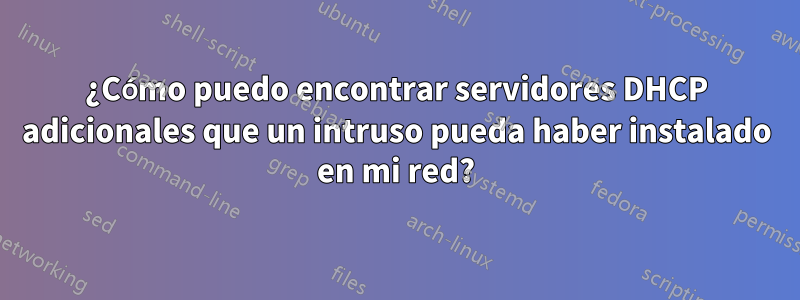 ¿Cómo puedo encontrar servidores DHCP adicionales que un intruso pueda haber instalado en mi red?