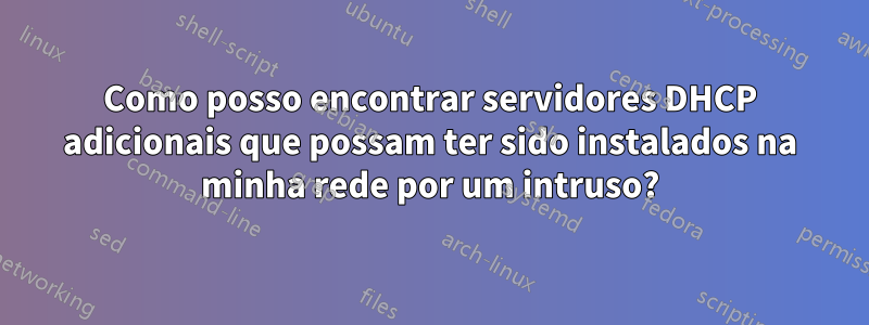 Como posso encontrar servidores DHCP adicionais que possam ter sido instalados na minha rede por um intruso?