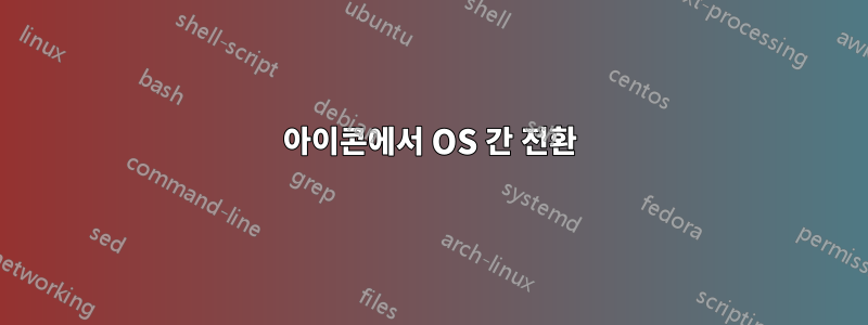 아이콘에서 OS 간 전환