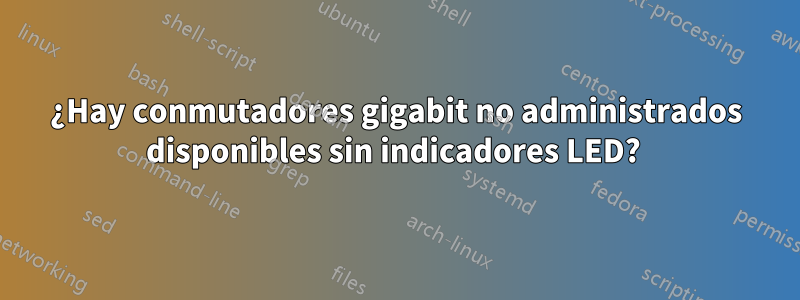 ¿Hay conmutadores gigabit no administrados disponibles sin indicadores LED? 