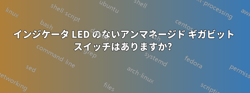 インジケータ LED のないアンマネージド ギガビット スイッチはありますか? 