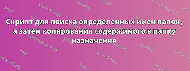 Скрипт для поиска определенных имен папок, а затем копирования содержимого в папку назначения