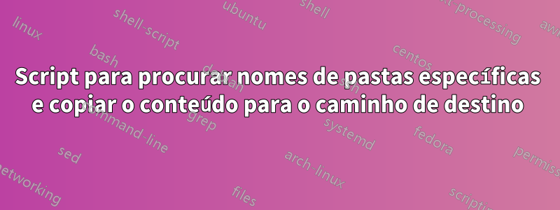 Script para procurar nomes de pastas específicas e copiar o conteúdo para o caminho de destino