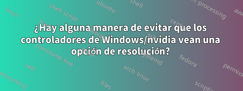 ¿Hay alguna manera de evitar que los controladores de Windows/nvidia vean una opción de resolución?