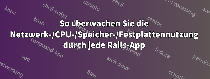 So überwachen Sie die Netzwerk-/CPU-/Speicher-/Festplattennutzung durch jede Rails-App