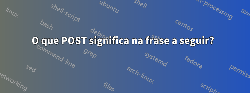 O que POST significa na frase a seguir? 