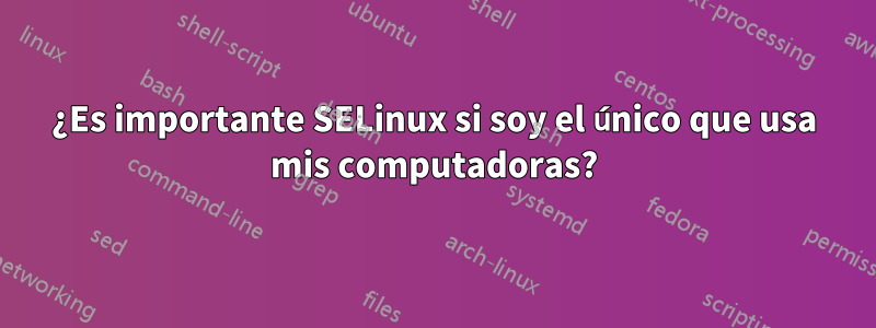 ¿Es importante SELinux si soy el único que usa mis computadoras?