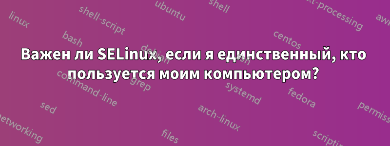 Важен ли SELinux, если я единственный, кто пользуется моим компьютером?