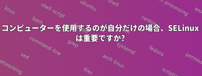 コンピューターを使用するのが自分だけの場合、SELinux は重要ですか?