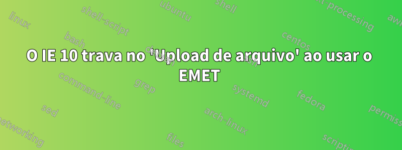 O IE 10 trava no 'Upload de arquivo' ao usar o EMET