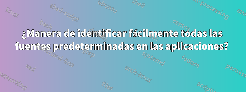 ¿Manera de identificar fácilmente todas las fuentes predeterminadas en las aplicaciones?