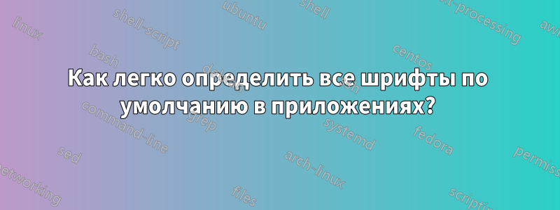 Как легко определить все шрифты по умолчанию в приложениях?