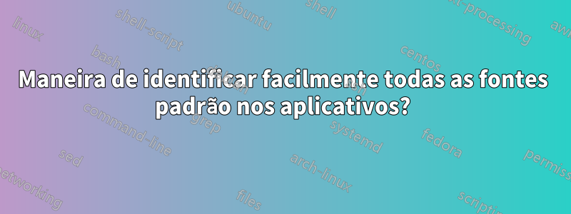 Maneira de identificar facilmente todas as fontes padrão nos aplicativos?