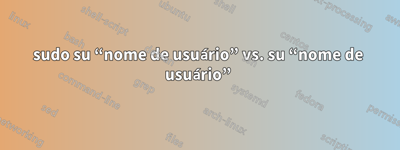 sudo su “nome de usuário” vs. su “nome de usuário”