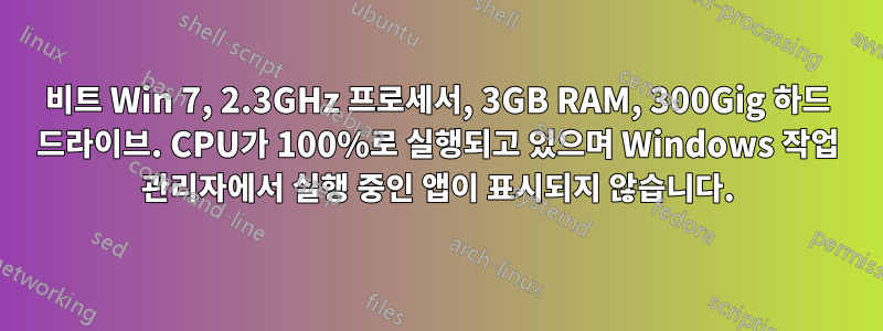 64비트 Win 7, 2.3GHz 프로세서, 3GB RAM, 300Gig 하드 드라이브. CPU가 100%로 실행되고 있으며 Windows 작업 관리자에서 실행 중인 앱이 표시되지 않습니다.