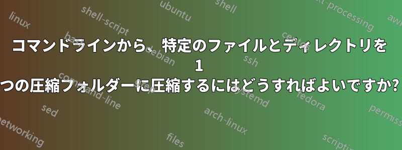 コマンドラインから、特定のファイルとディレクトリを 1 つの圧縮フォルダーに圧縮するにはどうすればよいですか?