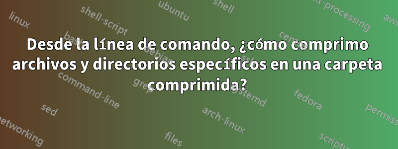 Desde la línea de comando, ¿cómo comprimo archivos y directorios específicos en una carpeta comprimida?