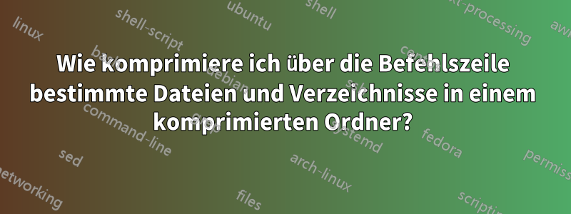 Wie komprimiere ich über die Befehlszeile bestimmte Dateien und Verzeichnisse in einem komprimierten Ordner?