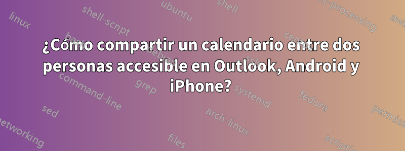 ¿Cómo compartir un calendario entre dos personas accesible en Outlook, Android y iPhone?