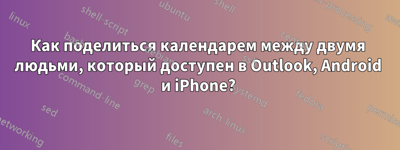 Как поделиться календарем между двумя людьми, который доступен в Outlook, Android и iPhone?
