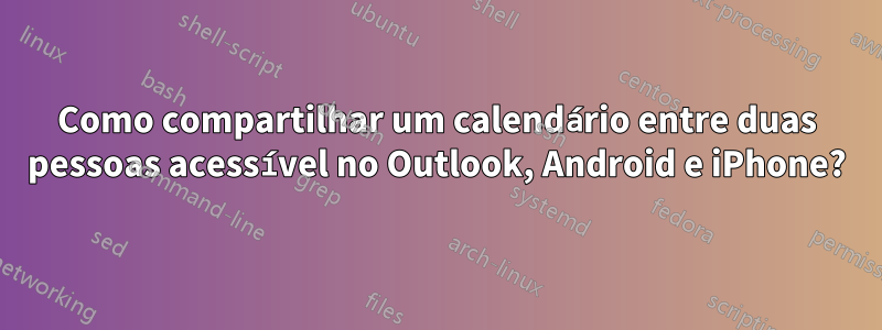 Como compartilhar um calendário entre duas pessoas acessível no Outlook, Android e iPhone?