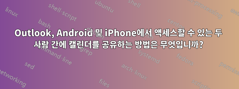 Outlook, Android 및 iPhone에서 액세스할 수 있는 두 사람 간에 캘린더를 공유하는 방법은 무엇입니까?