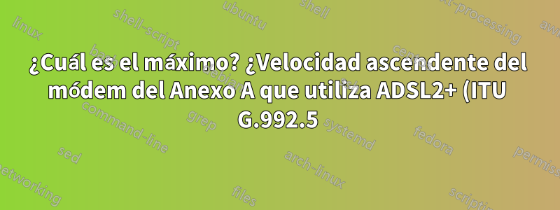 ¿Cuál es el máximo? ¿Velocidad ascendente del módem del Anexo A que utiliza ADSL2+ (ITU G.992.5)?