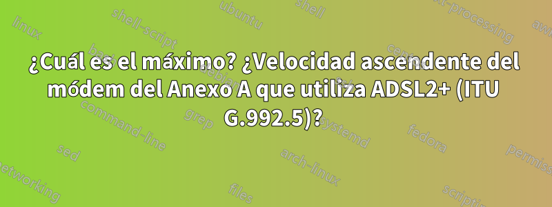 ¿Cuál es el máximo? ¿Velocidad ascendente del módem del Anexo A que utiliza ADSL2+ (ITU G.992.5)?
