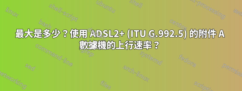 最大是多少？使用 ADSL2+ (ITU G.992.5) 的附件 A 數據機的上行速率？