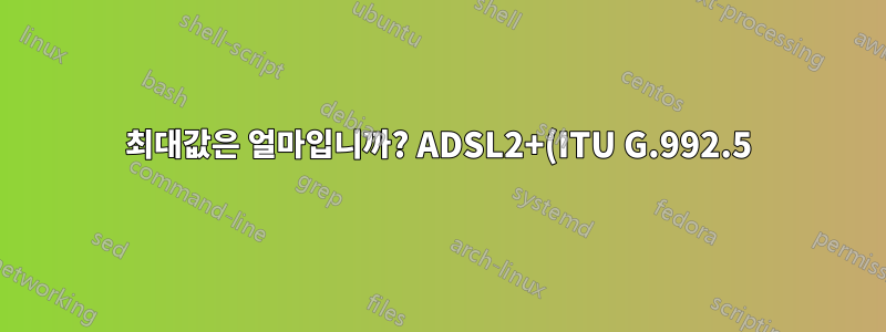 최대값은 얼마입니까? ADSL2+(ITU G.992.5)를 사용하는 Annex A 모뎀의 업스트림 속도는 무엇입니까?